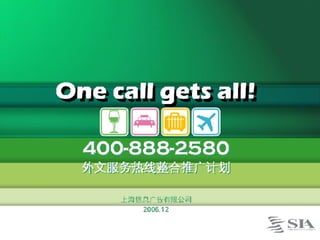 One call gets all! 400-888-2580 外文服务热线整合推广计划 上海信息广告有限公司 2006.12 