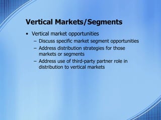 Vertical Markets/Segments Vertical market opportunities Discuss specific market segment opportunities Address distribution strategies for those markets or segments Address use of third-party partner role in distribution to vertical markets 