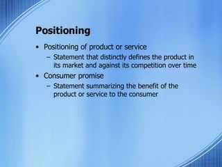 Positioning Positioning of product or service Statement that distinctly defines the product in its market and against its competition over time Consumer promise Statement summarizing the benefit of the product or service to the consumer 