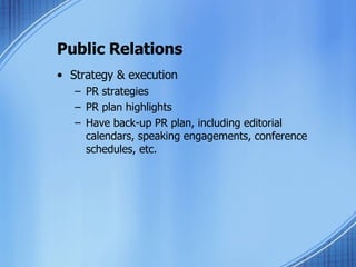 Public Relations Strategy & execution PR strategies PR plan highlights Have back-up PR plan, including editorial calendars, speaking engagements, conference schedules, etc. 