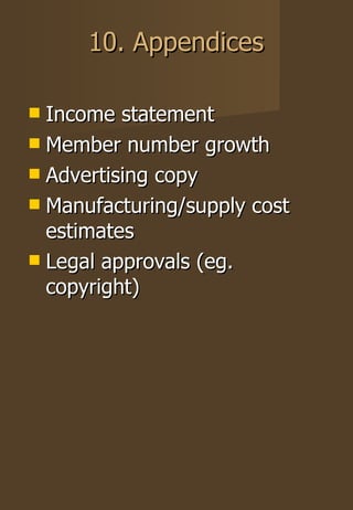 10. Appendices Income statement Member number growth Advertising copy Manufacturing/supply cost estimates Legal approvals (eg. copyright) 
