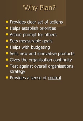 ‘ Why Plan? Provides clear set of actions Helps establish priorities Action prompt for  others Sets measurable goals Helps with budgeting Sells new and innovative products Gives the organisation continuity Test against overall organisations strategy Provides a sense of  control 