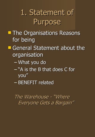 The Organisations Reasons for being General Statement about the organisation What you do “ A is the B that does C for you” BENEFIT related The Warehouse - “Where Everyone Gets a Bargain” 1. Statement of Purpose 