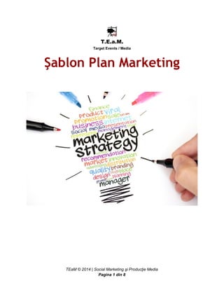 T.E.a.M. 
Target Events / Media 
Şablon Plan Marketing 
TEaM © 2014 | Social Marketing şi Producţie Media 
Pagina 1 din 8 
 