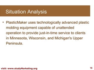 Situation Analysis PlasticMaker uses technologically advanced plastic molding equipment capable of unattended operation to provide just-in-time service to clients in Minnesota, Wisconsin, and Michigan's Upper Peninsula.  