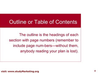 The outline is the headings of each section with page numbers (remember to include page num­bers—without them, anybody reading your plan is lost). Outline or Table of Contents 