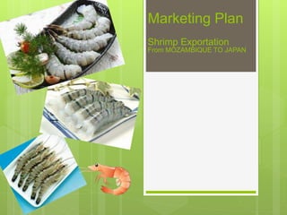 Marketing Plan
Shrimp Exportation
From MOZAMBIQUE TO JAPAN
 