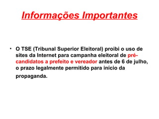 Informações Importantes O TSE (Tribunal Superior Eleitoral) proibi o uso de sites da Internet para campanha eleitoral de  pré-candidatos a prefeito e vereador  antes de 6 de julho, o prazo legalmente permitido para início da propaganda.   