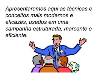 Apresentaremos aqui as técnicas e conceitos mais modernos e eficazes, usados em uma campanha estruturada, marcante e eficiente. 