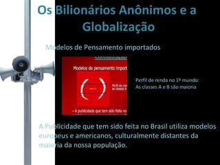 Os Bilionários Anônimos e a Globalização Modelos de Pensamento importados A Publicidade que tem sido feita no Brasil utiliza modelos europeus e americanos, culturalmente distantes da  maioria da nossa população. Perfil de renda no 1º mundo: As classes A e B são maioria 