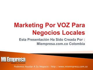 Marketing Por VOZ Para Negocios Locales Esta Presentación Ha Sido Creada Por : Miempresa.com.co Colombia Podemos Ayudar A Su Negocio : http://www.miemnpresa.com.co 