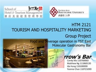 HTM 2121
TOURISM AND HOSPITALITY MARKETING
                      Group Project
        Food and beverage operation in TST East
                     Molecular Gastronomy Bar


                   Tomorrow’s Bar
                         Candy Ma 11076006D
                               Matthew Ng 11186013D
                               Ida Hung 11010000D
                               Yvonne Chan 11072109D
 
