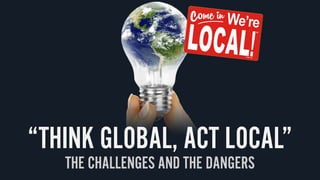 “THINK GLOBAL, ACT LOCAL”
THE CHALLENGES AND THE DANGERS
 
