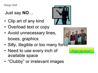 Just say  NO … Clip art of any kind Overload text or copy Avoid unnecessary lines,  boxes, graphics Silly, illegible or too many fonts Need to use every inch of available space “Clubby” or irrelevant images Design Well Sign up now! 