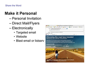 Make it Personal Personal Invitation Direct Mail/Flyers Electronically Targeted email Website Blast email or listserv Share the Word 