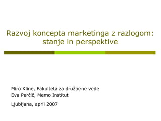 Razvoj koncepta marketinga z razlogom: stanje in perspektive Miro Kline, Fakulteta za družbene vede Eva Perčič, Memo Institut Ljubljana, april 2007 