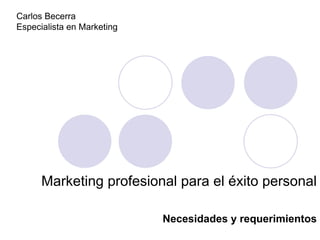 Carlos Becerra
Especialista en Marketing




      Marketing profesional para el éxito personal

                            Necesidades y requerimientos
 
