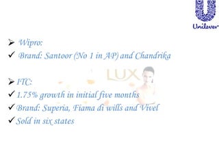  Wipro:
 Brand: Santoor (No 1 in AP) and Chandrika
ITC:
1.75% growth in initial five months
Brand: Superia, Fiama di wills and Vivel
Sold in six states
 