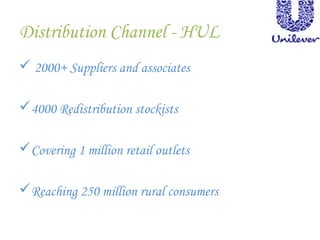 Distribution Channel - HUL
 2000+ Suppliers and associates
4000 Redistribution stockists
Covering 1 million retail outlets
Reaching 250 million rural consumers
 