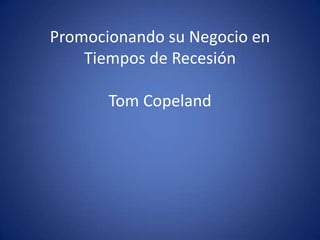 Promocionando su Negocio en
    Tiempos de Recesión

       Tom Copeland
 