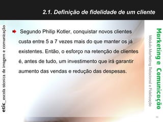 2.1. Definição de fidelidade de um cliente  Segundo Philip Kotler, conquistar novos clientes custa entre 5 a 7 vezes mais do que manter os já existentes. Então, o esforço na retenção de clientes é, antes de tudo, um investimento que irá garantir aumento das vendas e redução das despesas.   