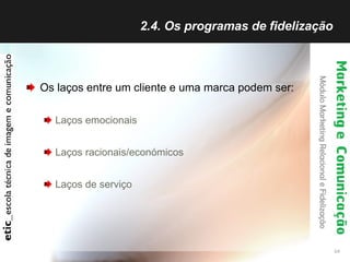 2.4. Os programas de fidelização  Os laços entre um cliente e uma marca podem ser: Laços emocionais Laços racionais/económicos Laços de serviço 
