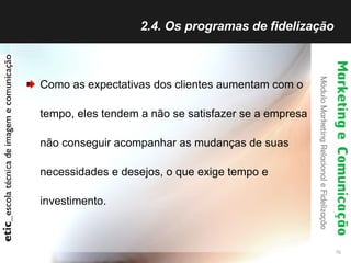 2.4. Os programas de fidelização  Como as expectativas dos clientes aumentam com o tempo, eles tendem a não se satisfazer se a empresa não conseguir acompanhar as mudanças de suas necessidades e desejos, o que exige tempo e investimento. 