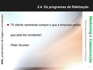 2.4. Os programas de fidelização  "O cliente raramente compra o que a empresa pensa que está lhe vendendo". Peter Drucker 