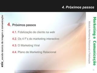 4. Próximos passos 4.   Próximos passos 4.1.  Fidelização de cliente na web 4.2.  Os 4 F’s do marketing interactivo 4.3.  O Marketing Viral 4.4.  Plano de Marketing Relacional 