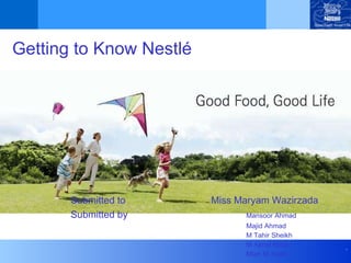 Getting to Know Nestlé Submitted to  Miss Maryam Wazirzada Submitted by Mansoor Ahmad Majid Ahmad M Tahir Sheikh M Ajmal Misar Mian M Asad 