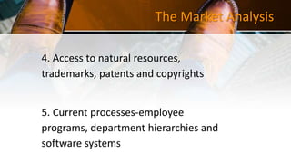 The Market Analysis
4. Access to natural resources,
trademarks, patents and copyrights
5. Current processes-employee
programs, department hierarchies and
software systems
 
