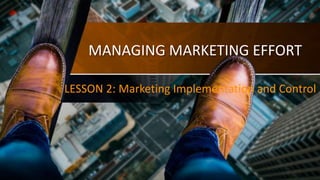 MANAGING MARKETING EFFORT
LESSON 2: Marketing Implementation and Control
 
