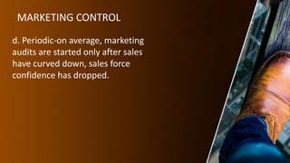 MARKETING CONTROL
d. Periodic-on average, marketing
audits are started only after sales
have curved down, sales force
confidence has dropped.
 