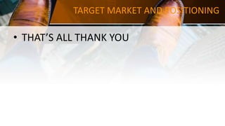 TARGET MARKET AND POSITIONING
• THAT’S ALL THANK YOU
 