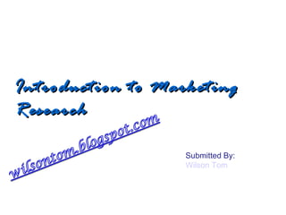 Introduction to Marketing Research Submitted By: Wilson Tom 