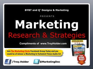 BYBT and Q’ Designs & Marketing P R E S E N T SMarketingResearch & Strategies  Compliments of  www.TroyHolder.com /Troy.Holder  		@MarketingDoc 