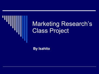 Marketing Research’s Class Project By Isahito 