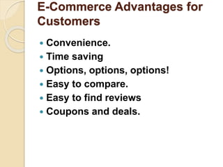 E-Commerce Advantages for
Customers
 Convenience.
 Time saving
 Options, options, options!
 Easy to compare.
 Easy to find reviews
 Coupons and deals.
 