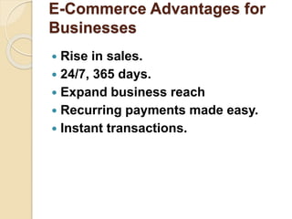 E-Commerce Advantages for
Businesses
 Rise in sales.
 24/7, 365 days.
 Expand business reach
 Recurring payments made easy.
 Instant transactions.
 