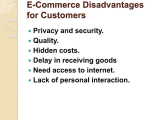 E-Commerce Disadvantages
for Customers
 Privacy and security.
 Quality.
 Hidden costs.
 Delay in receiving goods
 Need access to internet.
 Lack of personal interaction.
 