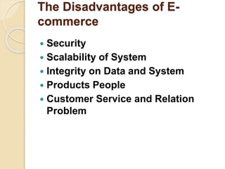 The Disadvantages of E-
commerce
 Security
 Scalability of System
 Integrity on Data and System
 Products People
 Customer Service and Relation
Problem
 