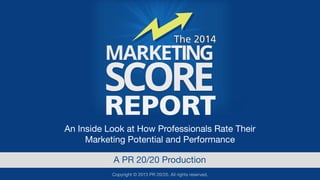 The 2014

REPORT
An Inside Look at How Professionals Rate Their
Marketing Potential and Performance
A PR 20/20 Production
Copyright © 2013 PR 20/20. All rights reserved.

 