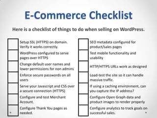 E-Commerce Checklist
Here is a checklist of things to do when selling on WordPress.
Setup SSL (HTTPS) on domain.
Verify it...