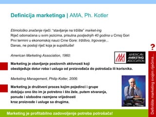 Definicija marketinga | AMA, Ph. Kotler
Etimološko značenje riječi: “stavljanje na tržište” market-ing
Riječ odomaćena u s...