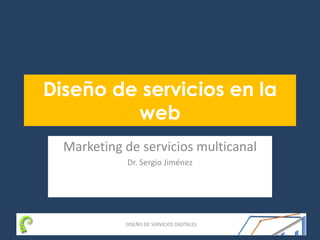 DISEÑO DE SERVICIOS DIGITALES
Diseño de servicios en la
web
Marketing de servicios multicanal
Dr. Sergio Jiménez
 