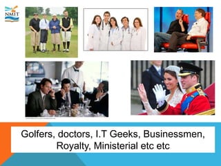 Golfers, doctors, I.T Geeks, Businessmen,
Royalty, Ministerial etc etc
 