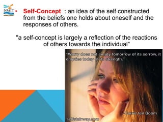 • Self-Concept : an idea of the self constructed
from the beliefs one holds about oneself and the
responses of others.
"a self-concept is largely a reflection of the reactions
of others towards the individual"
 