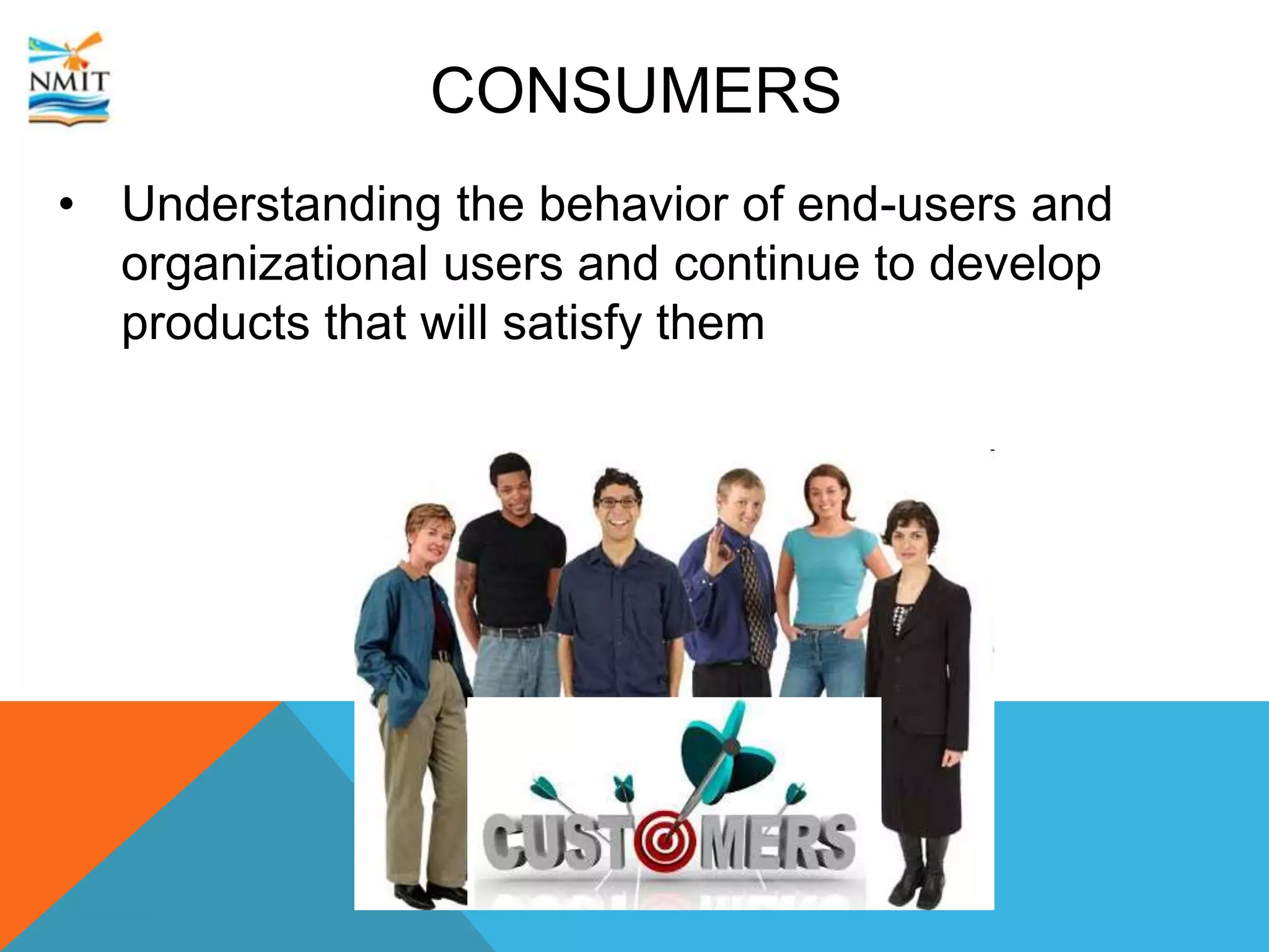 CONSUMERS
• Understanding the behavior of end-users and
organizational users and continue to develop
products that will satisfy them
 