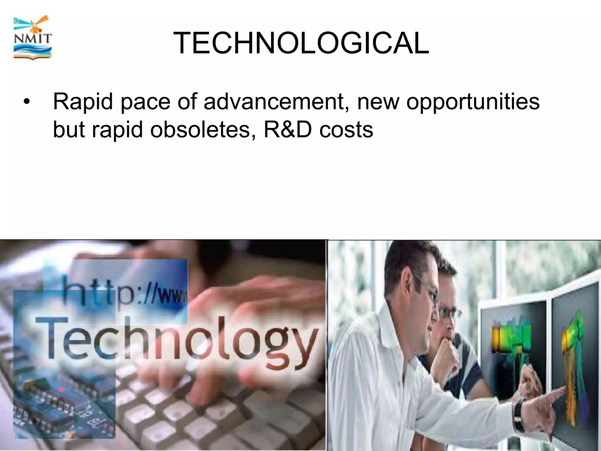 TECHNOLOGICAL
• Rapid pace of advancement, new opportunities
but rapid obsoletes, R&D costs
 