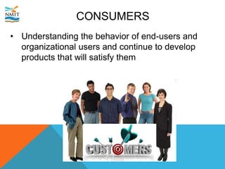 CONSUMERS
• Understanding the behavior of end-users and
organizational users and continue to develop
products that will satisfy them
 